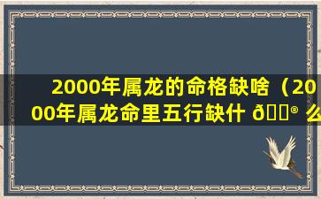 2000年属龙的命格缺啥（2000年属龙命里五行缺什 💮 么）